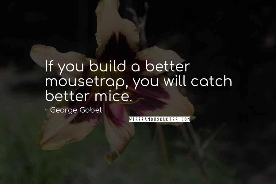 George Gobel Quotes: If you build a better mousetrap, you will catch better mice.