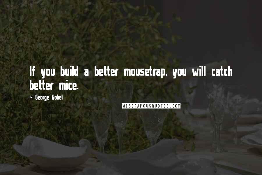 George Gobel Quotes: If you build a better mousetrap, you will catch better mice.