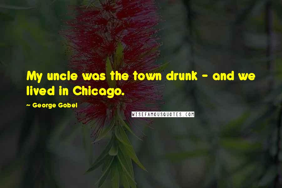 George Gobel Quotes: My uncle was the town drunk - and we lived in Chicago.