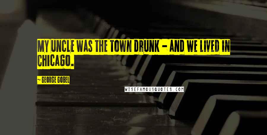 George Gobel Quotes: My uncle was the town drunk - and we lived in Chicago.