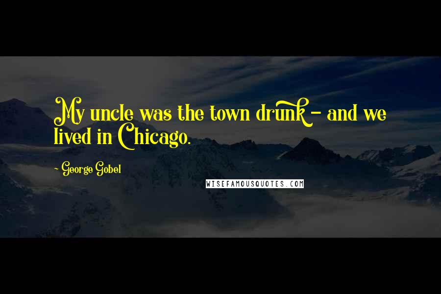 George Gobel Quotes: My uncle was the town drunk - and we lived in Chicago.