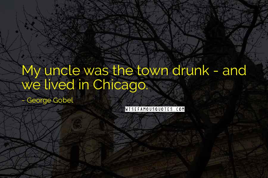George Gobel Quotes: My uncle was the town drunk - and we lived in Chicago.