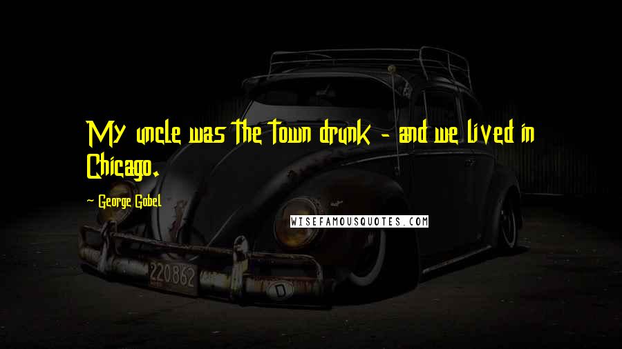 George Gobel Quotes: My uncle was the town drunk - and we lived in Chicago.