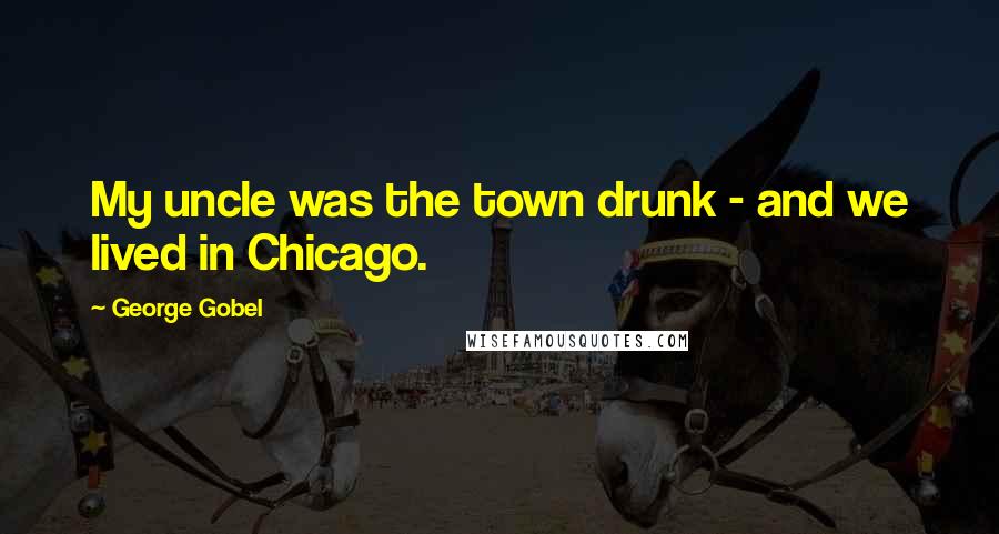 George Gobel Quotes: My uncle was the town drunk - and we lived in Chicago.