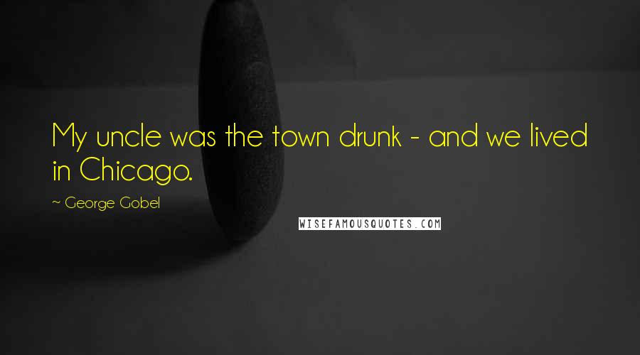 George Gobel Quotes: My uncle was the town drunk - and we lived in Chicago.