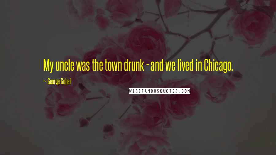 George Gobel Quotes: My uncle was the town drunk - and we lived in Chicago.
