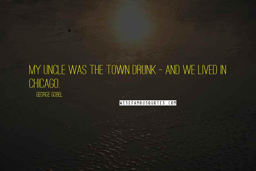 George Gobel Quotes: My uncle was the town drunk - and we lived in Chicago.