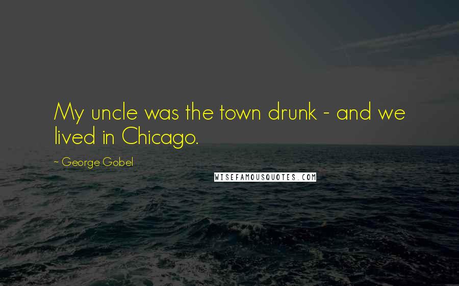 George Gobel Quotes: My uncle was the town drunk - and we lived in Chicago.