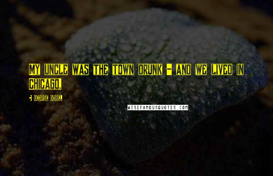 George Gobel Quotes: My uncle was the town drunk - and we lived in Chicago.