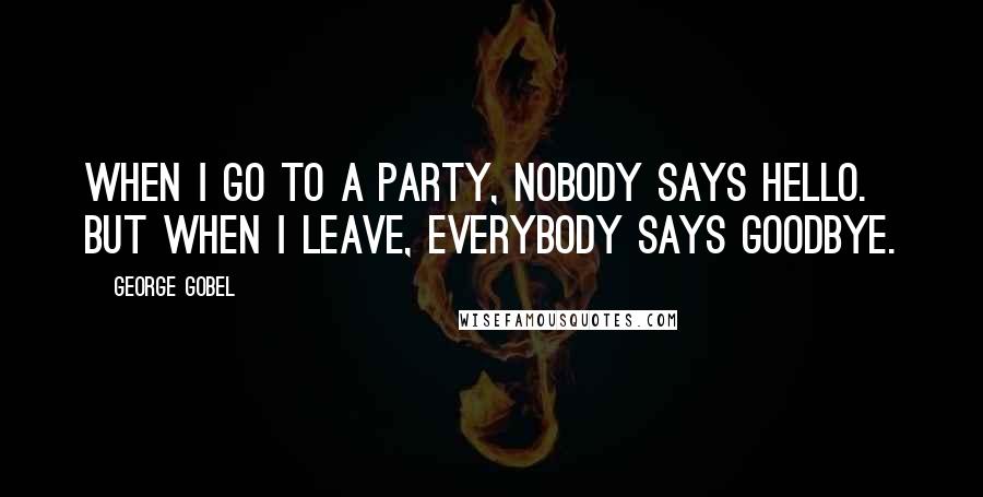 George Gobel Quotes: When I go to a party, nobody says hello. But when I leave, everybody says goodbye.