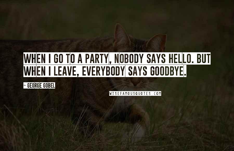 George Gobel Quotes: When I go to a party, nobody says hello. But when I leave, everybody says goodbye.