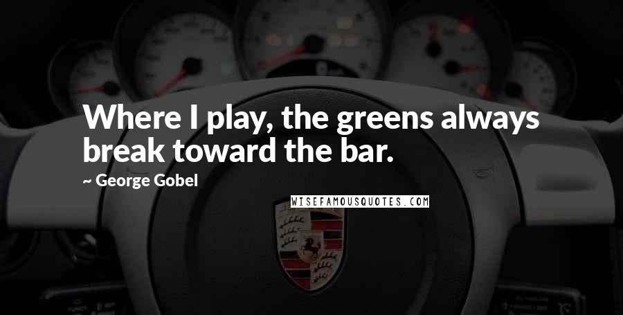 George Gobel Quotes: Where I play, the greens always break toward the bar.