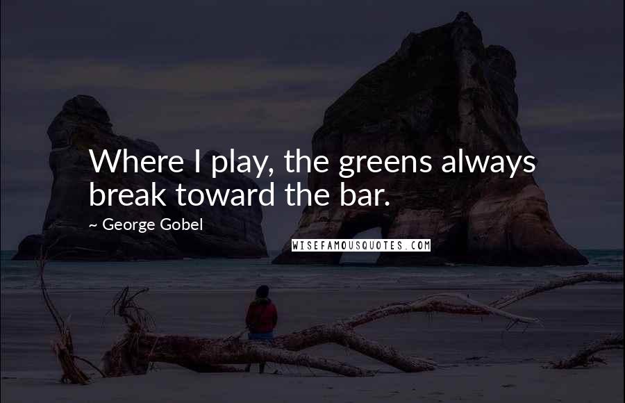 George Gobel Quotes: Where I play, the greens always break toward the bar.
