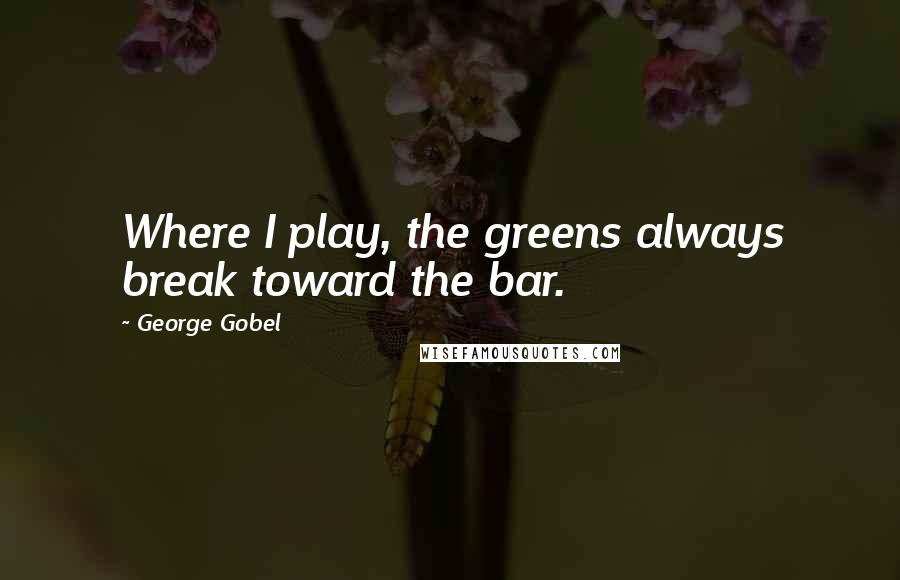 George Gobel Quotes: Where I play, the greens always break toward the bar.