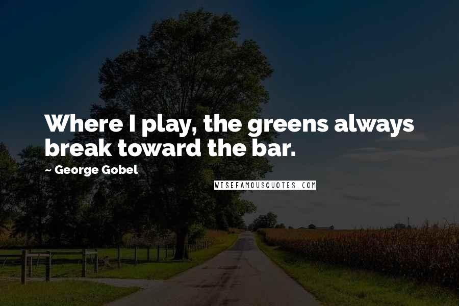 George Gobel Quotes: Where I play, the greens always break toward the bar.