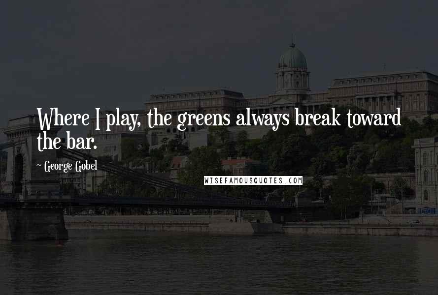 George Gobel Quotes: Where I play, the greens always break toward the bar.