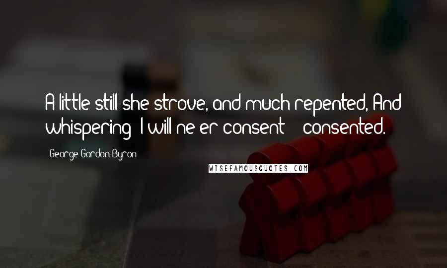 George Gordon Byron Quotes: A little still she strove, and much repented, And whispering "I will ne'er consent" - consented.