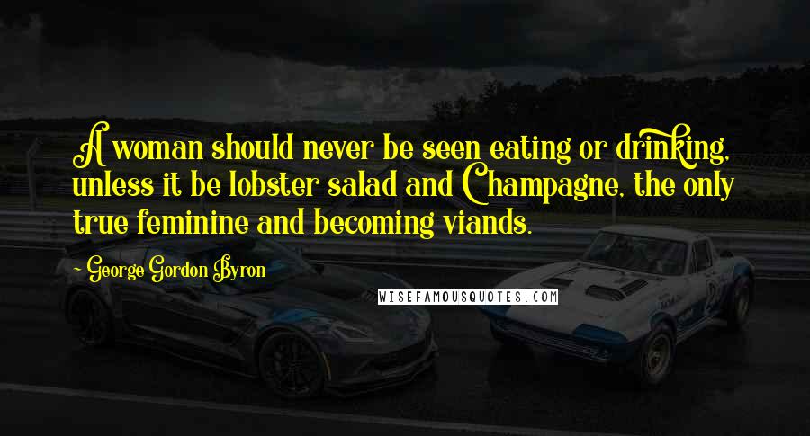 George Gordon Byron Quotes: A woman should never be seen eating or drinking, unless it be lobster salad and Champagne, the only true feminine and becoming viands.