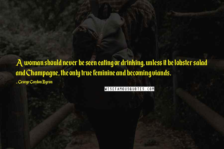 George Gordon Byron Quotes: A woman should never be seen eating or drinking, unless it be lobster salad and Champagne, the only true feminine and becoming viands.
