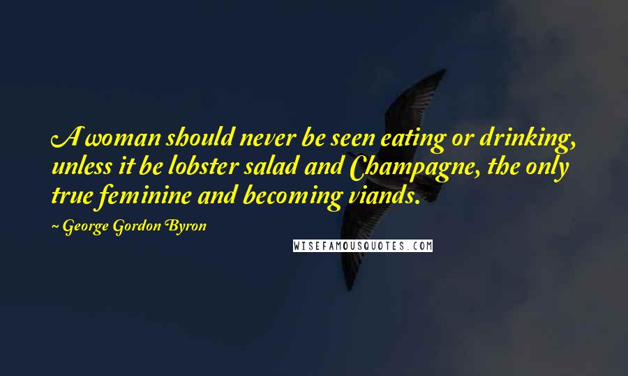 George Gordon Byron Quotes: A woman should never be seen eating or drinking, unless it be lobster salad and Champagne, the only true feminine and becoming viands.