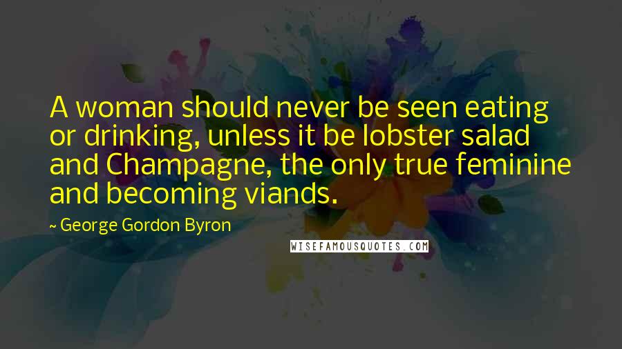 George Gordon Byron Quotes: A woman should never be seen eating or drinking, unless it be lobster salad and Champagne, the only true feminine and becoming viands.