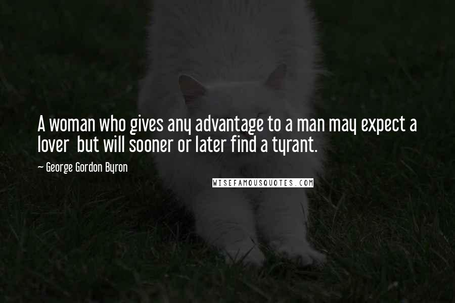 George Gordon Byron Quotes: A woman who gives any advantage to a man may expect a lover but will sooner or later find a tyrant.