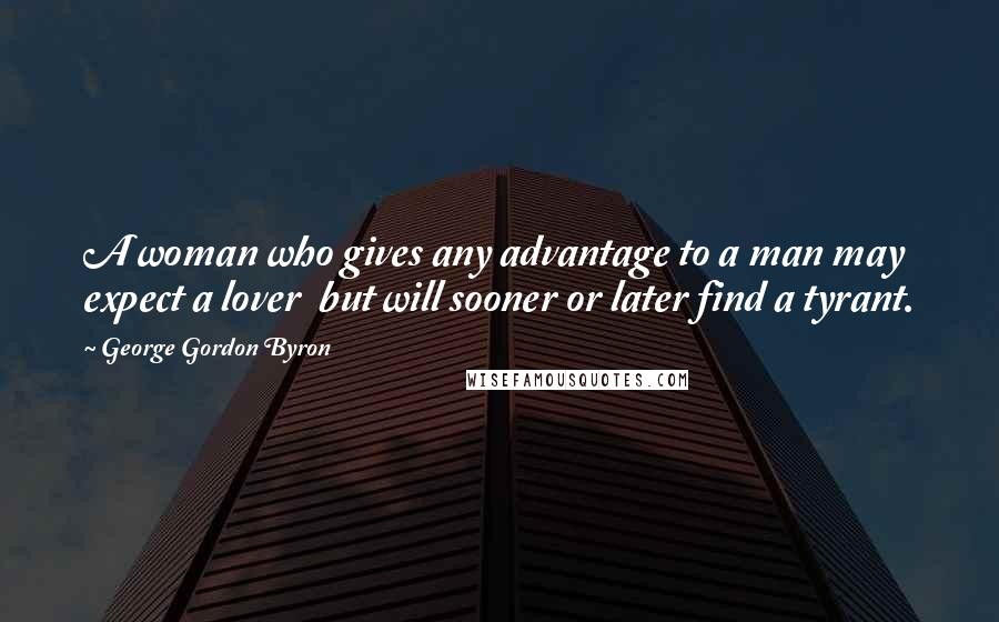 George Gordon Byron Quotes: A woman who gives any advantage to a man may expect a lover but will sooner or later find a tyrant.