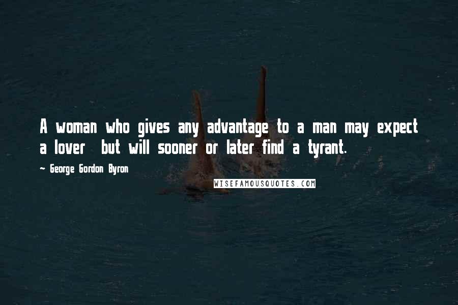 George Gordon Byron Quotes: A woman who gives any advantage to a man may expect a lover but will sooner or later find a tyrant.
