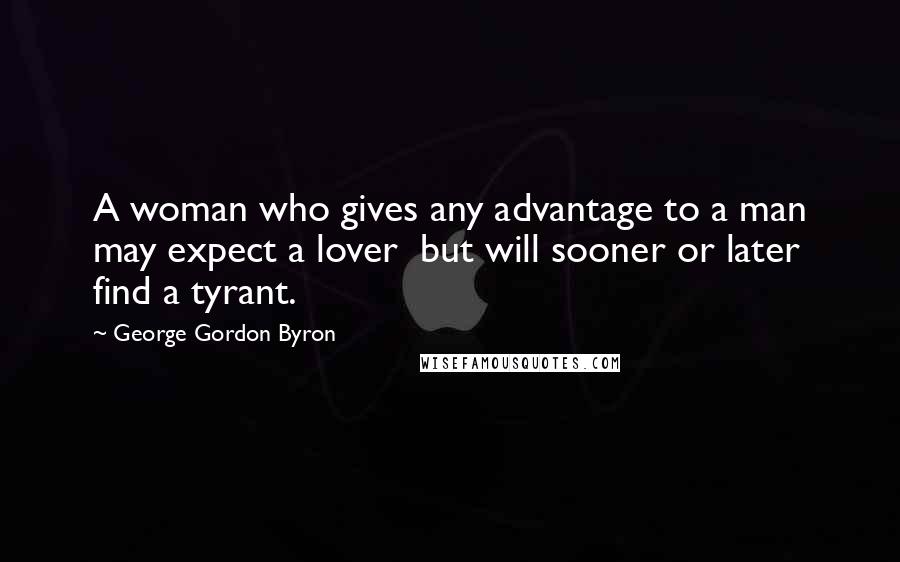 George Gordon Byron Quotes: A woman who gives any advantage to a man may expect a lover but will sooner or later find a tyrant.