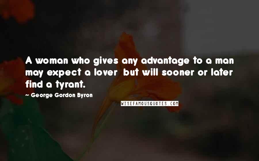 George Gordon Byron Quotes: A woman who gives any advantage to a man may expect a lover but will sooner or later find a tyrant.