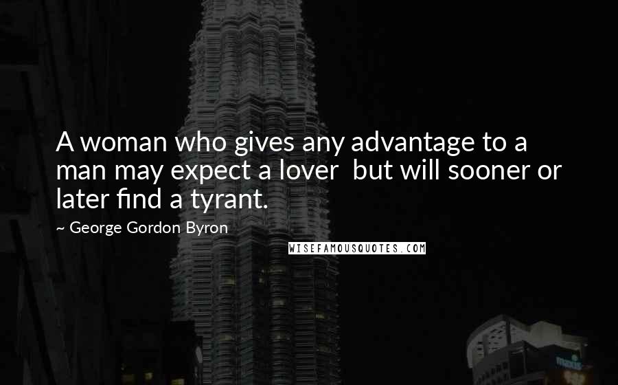 George Gordon Byron Quotes: A woman who gives any advantage to a man may expect a lover but will sooner or later find a tyrant.