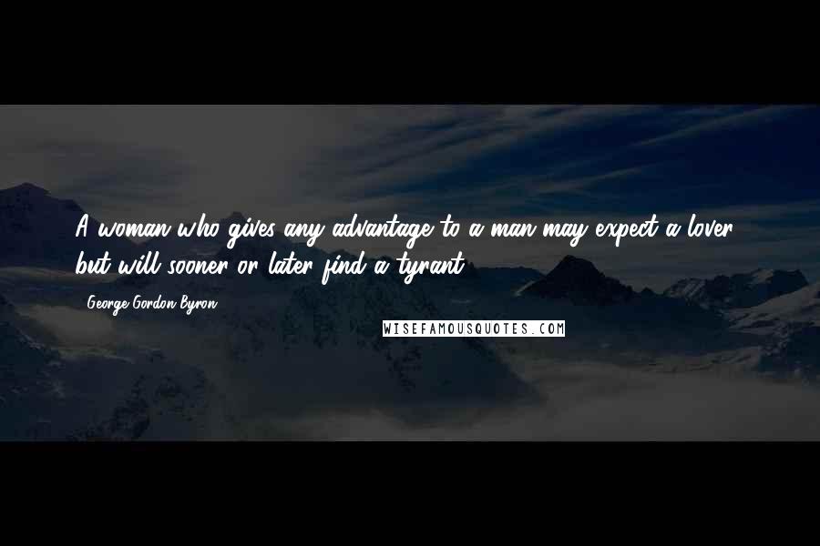 George Gordon Byron Quotes: A woman who gives any advantage to a man may expect a lover but will sooner or later find a tyrant.