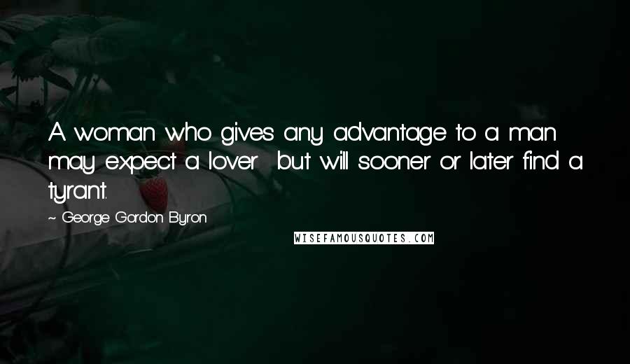 George Gordon Byron Quotes: A woman who gives any advantage to a man may expect a lover but will sooner or later find a tyrant.