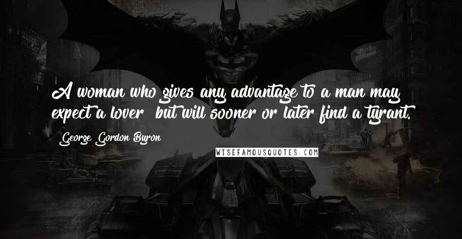 George Gordon Byron Quotes: A woman who gives any advantage to a man may expect a lover but will sooner or later find a tyrant.