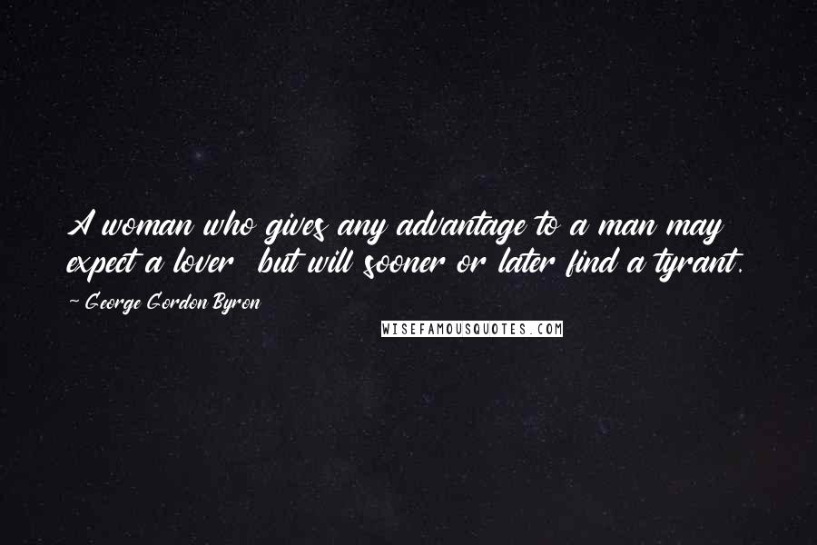 George Gordon Byron Quotes: A woman who gives any advantage to a man may expect a lover but will sooner or later find a tyrant.