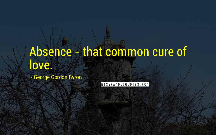 George Gordon Byron Quotes: Absence - that common cure of love.