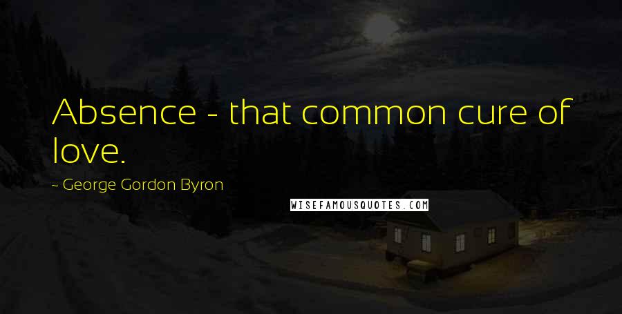 George Gordon Byron Quotes: Absence - that common cure of love.