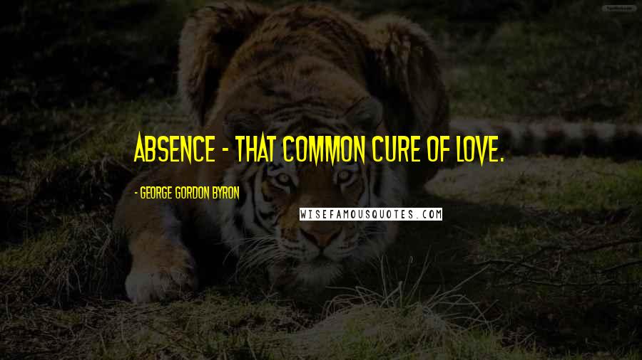 George Gordon Byron Quotes: Absence - that common cure of love.
