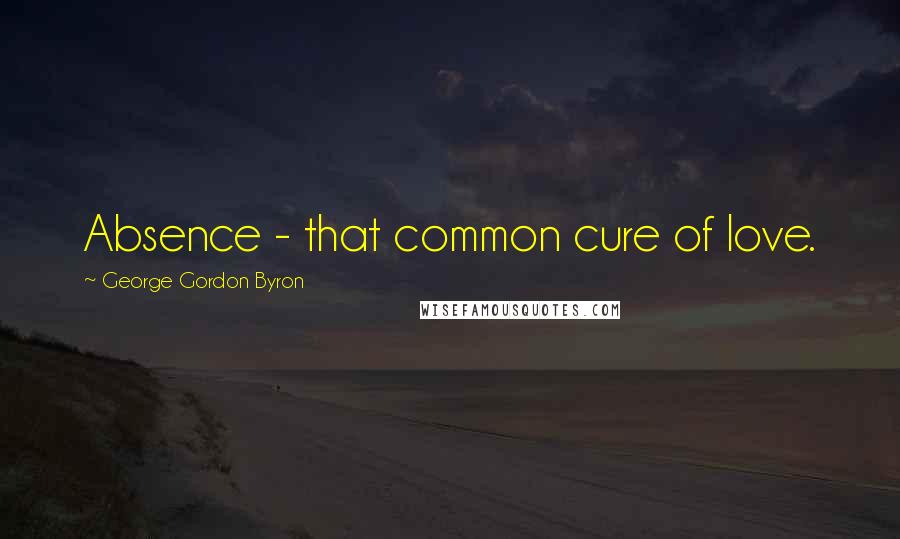 George Gordon Byron Quotes: Absence - that common cure of love.