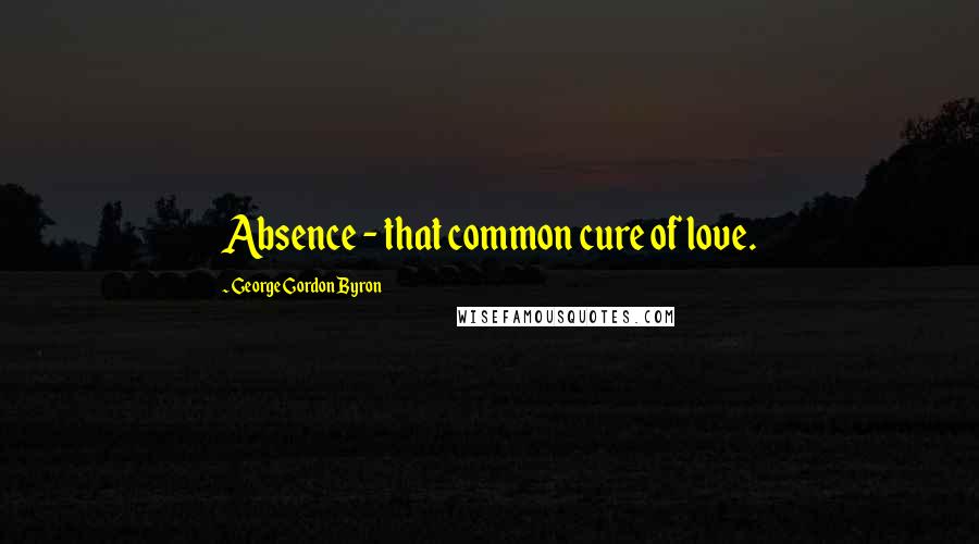 George Gordon Byron Quotes: Absence - that common cure of love.