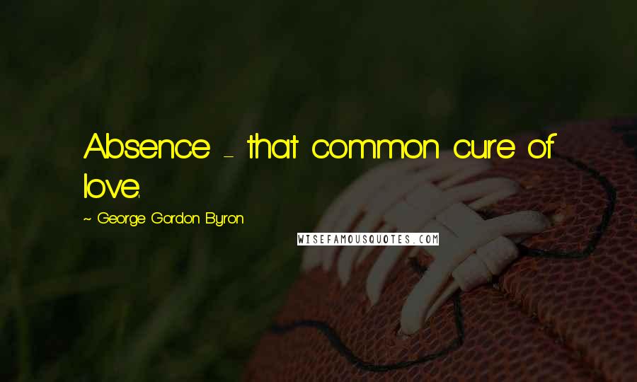 George Gordon Byron Quotes: Absence - that common cure of love.