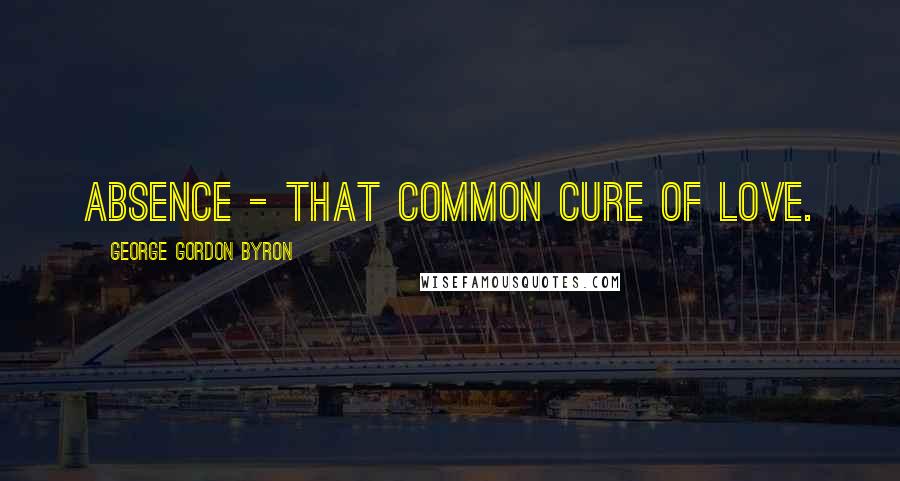 George Gordon Byron Quotes: Absence - that common cure of love.
