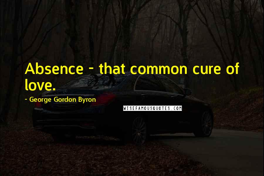 George Gordon Byron Quotes: Absence - that common cure of love.