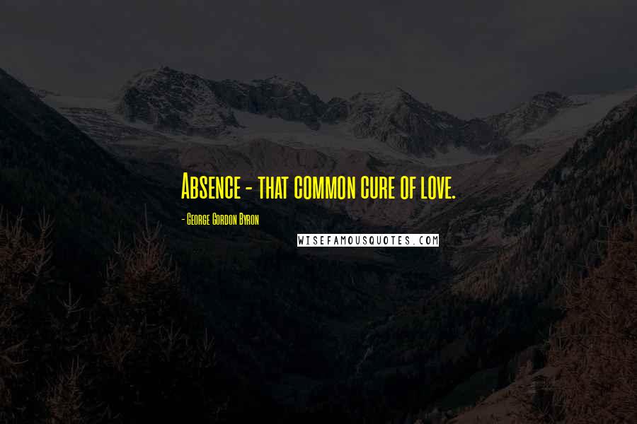 George Gordon Byron Quotes: Absence - that common cure of love.