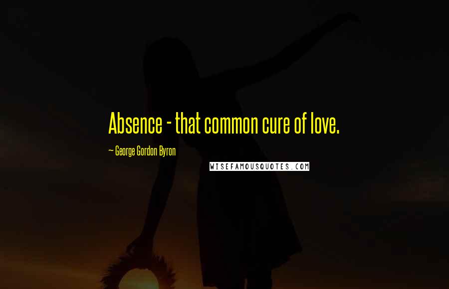 George Gordon Byron Quotes: Absence - that common cure of love.