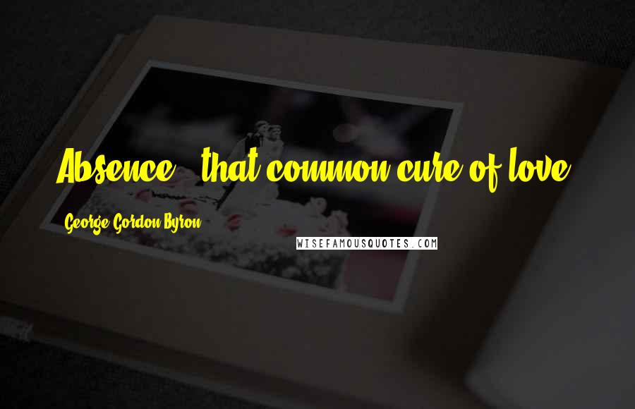 George Gordon Byron Quotes: Absence - that common cure of love.