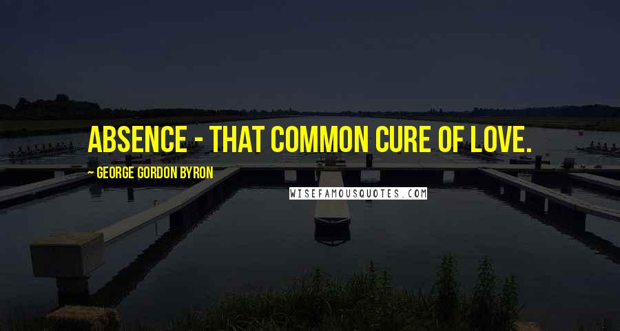 George Gordon Byron Quotes: Absence - that common cure of love.