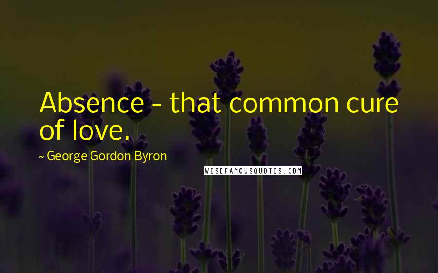 George Gordon Byron Quotes: Absence - that common cure of love.