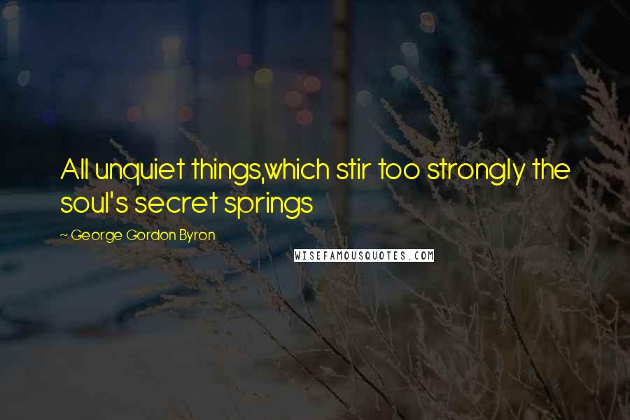 George Gordon Byron Quotes: All unquiet things,which stir too strongly the soul's secret springs