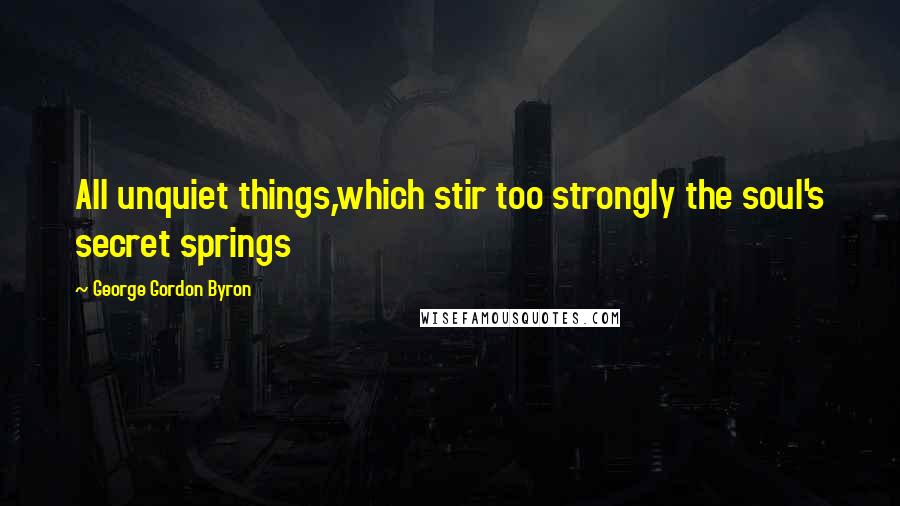 George Gordon Byron Quotes: All unquiet things,which stir too strongly the soul's secret springs